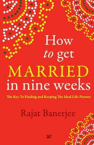 How to Get Married in Nine Weeks de Rajat Banerjee