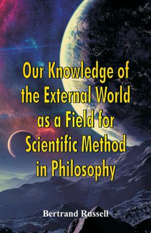 Our Knowledge of the External World as a Field for Scientific Method in Philosophy de Bertrand Russell