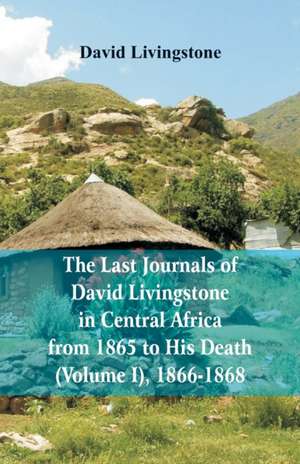 The Last Journals of David Livingstone, in Central Africa, from 1865 to His Death, (Volume I), 1866-1868 de David Livingstone