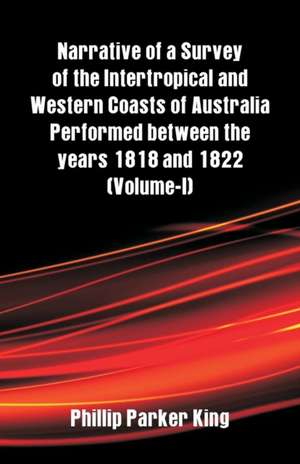 Narrative of a Survey of the Intertropical and Western Coasts of Australia Performed between the years 1818 and 1822 de Phillip Parker King