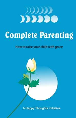 Complete Parenting - How to raise your child with grace de A Happy Thoughts Initiative