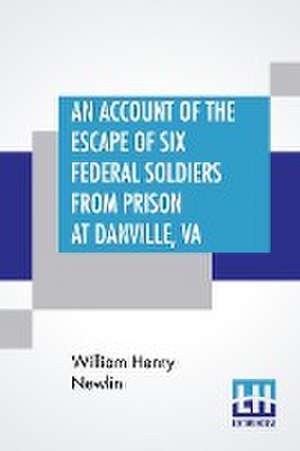 An Account Of The Escape Of Six Federal Soldiers From Prison At Danville, Va. de William Henry Newlin