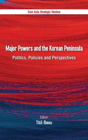 Major Powers and the Korean Peninsula: Politics, Policies and Perspectives de Titli Basu