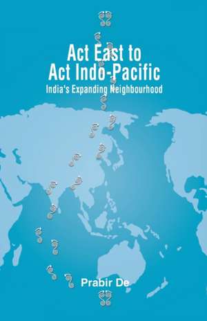 Act East to Act Indo-Pacific: India's Expanding Neighbourhood de Prabir De