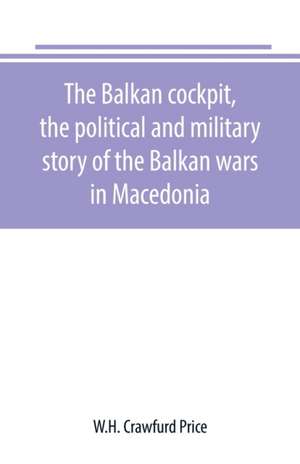 The Balkan cockpit, the political and military story of the Balkan wars in Macedonia de W. H. Crawfurd Price