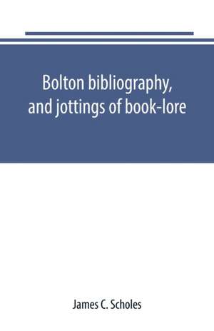 Bolton bibliography, and jottings of book-lore; with notes on local authors and printers de James C. Scholes