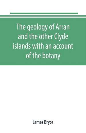 The geology of Arran and the other Clyde islands with an account of the botany, natural history, and antiquities, notices of the scenery and an itinerary of the routes de James Bryce