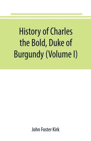 History of Charles the Bold, Duke of Burgundy (Volume I) de John Foster Kirk