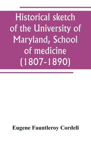 Historical sketch of the University of Maryland, School of medicine (1807-1890), with an introductory chapter, notices of the schools of law, arts and sciences, and theology, and the department of dentistry, and a general catalogue of medical alumni de Eugene Fauntleroy Cordell