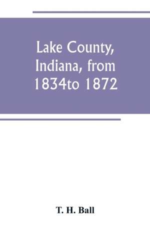 Lake County, Indiana, from 1834 to 1872 de T. H. Ball