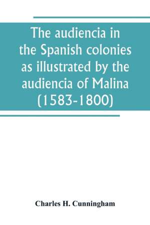 The audiencia in the Spanish colonies as illustrated by the audiencia of Malina (1583-1800) de Charles H. Cunningham