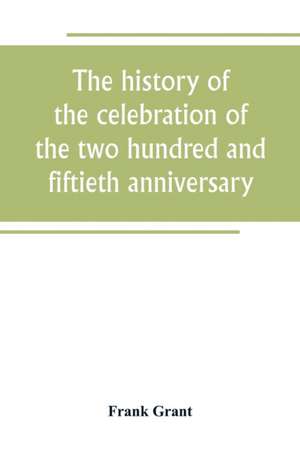 The history of the celebration of the two hundred and fiftieth anniversary of the incorporation of the town of Westfield, Massachusetts, August 31, September 1, 2, 3, 1919, and appendix with reminiscences of the last half-century de Frank Grant