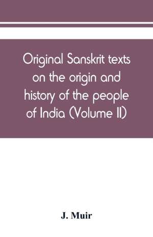 Original Sanskrit texts on the origin and history of the people of India, their religion and institutions (Volume II) de J. Muir