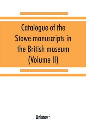 Catalogue of the Stowe manuscripts in the British museum (Volume II) de Unknown