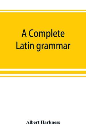 A complete Latin grammar de Albert Harkness