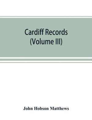 Cardiff records; being materials for a history of the county borough from the earliest times (Volume III) de John Hobson Matthews