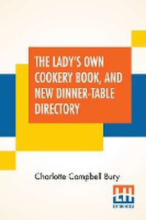 The Lady's Own Cookery Book, And New Dinner-Table Directory de Charlotte Campbell Bury