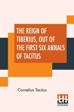 The Reign Of Tiberius, Out Of The First Six Annals Of Tacitus de Cornelius Tacitus