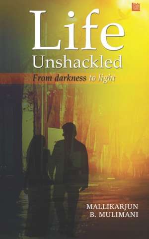 Life Unshackled de Mallikarjun B. Mulimani