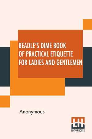 Beadle's Dime Book Of Practical Etiquette For Ladies And Gentlemen de Anonymous