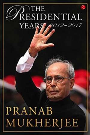 PRESIDENTIAL YEARS 2012 - 2017 de Pranab Mukherjee