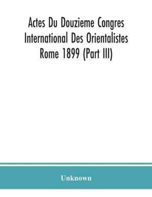 Actes Du Douzieme Congres International Des Orientalistes; Rome 1899 (Part III) de Unknown