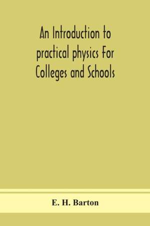 An introduction to practical physics For Colleges and Schools de E. H. Barton