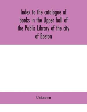 Index to the catalogue of books in the Upper hall of the Public Library of the city of Boston de Unknown