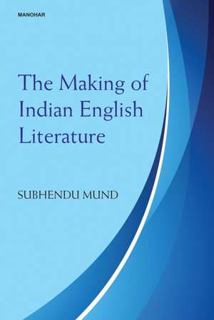 The Making of Indian English Literature de Subhendu Mund