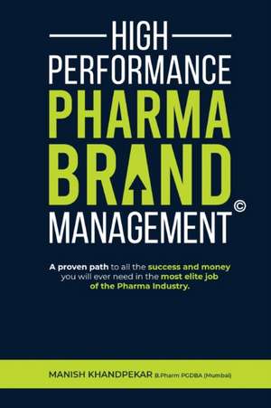 High Performance Pharma Brand Management - A Proven Path to All the Success and Money You Will Ever Need in the Most Elite Job of the Pharma Industry de Manish Khandpekar