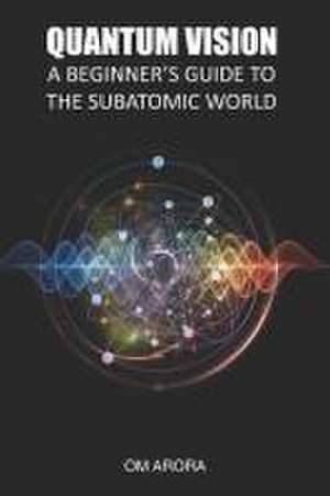 Quantum Vision a Beginner's Guide to the Subatomic World de Om Arora