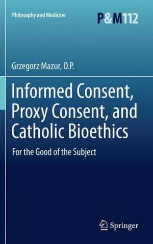 Informed Consent, Proxy Consent, and Catholic Bioethics: For the Good of the Subject de Grzegorz Mazur, O.P.