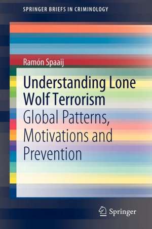 Understanding Lone Wolf Terrorism: Global Patterns, Motivations and Prevention de Ramon Spaaij