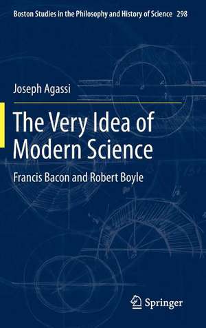 The Very Idea of Modern Science: Francis Bacon and Robert Boyle de Joseph Agassi