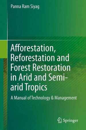 Afforestation, Reforestation and Forest Restoration in Arid and Semi-arid Tropics: A Manual of Technology & Management de Panna Ram Siyag