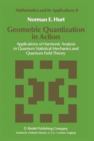 Geometric Quantization in Action: Applications of Harmonic Analysis in Quantum Statistical Mechanics and Quantum Field Theory de N. E. Hurt