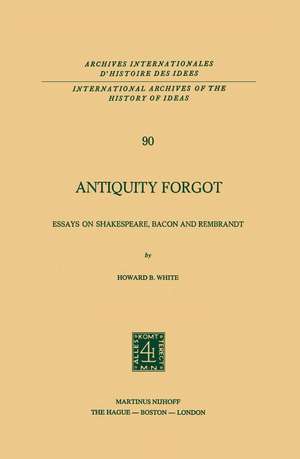 Antiquity Forgot: Essays on Shakespeare, Bacon and Rembrandt de Howard B. White