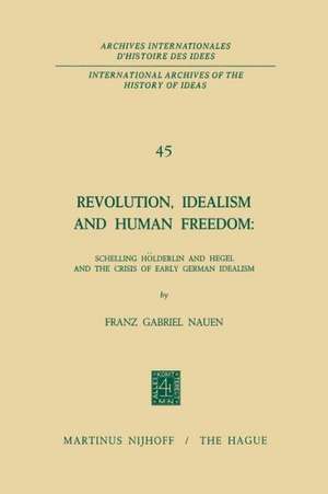 Revolution, Idealism and Human Freedom: Schelling Hölderlin and Hegel and the Crisis of Early German Idealism: Schelling, Hölderlin and Hegel and the Crisis of Early German Idealism de Franz Gabriel Nauen