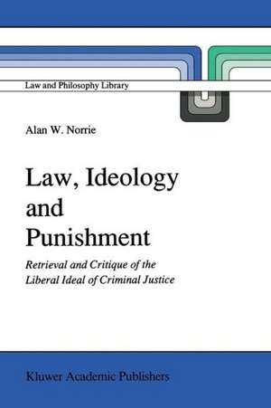 Law, Ideology and Punishment: Retrieval and Critique of the Liberal Ideal of Criminal Justice de A.W. Norrie