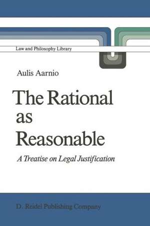 The Rational as Reasonable: A Treatise on Legal Justification de Aulis Aarnio