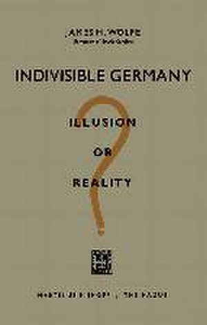 Indivisible Germany: Illusion or Reality? de James H. Wolfe