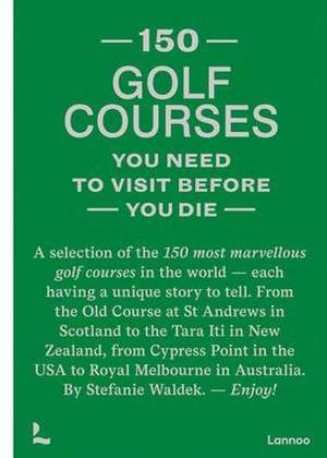 150 Golf Courses You Need to Visit Before You Die de Stefanie Waldek