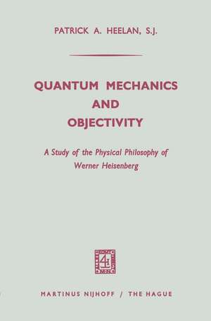 Quantum Mechanics and Objectivity: A Study of the Physical Philosophy of Werner Heisenberg de Patrick A. Heelan