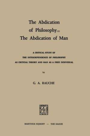 The Abdication of Philosophy — The Abdication of Man: A Critical Study of the Interdependence of Philosophy as Critical Theory and Man as a Free Individual de G.A. Rauche