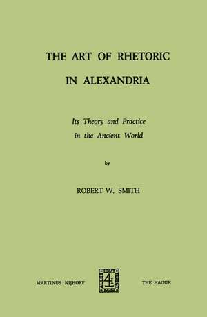 The Art of Rhetoric in Alexandria: Its Theory and Practice in the Ancient World de Robert W. Smith