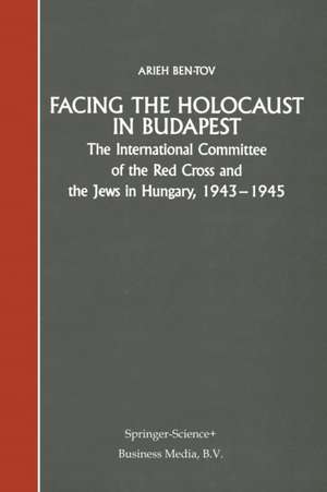 Facing the Holocaust in Budapest: The International Committee of the Red Cross and the Jews in Hungary, 1943–1945 de Arieh Ben-Tov