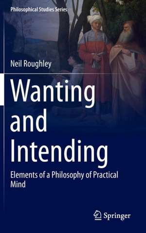 Wanting and Intending: Elements of a Philosophy of Practical Mind de Neil Roughley