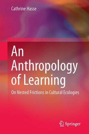 An Anthropology of Learning: On Nested Frictions in Cultural Ecologies de Cathrine Hasse