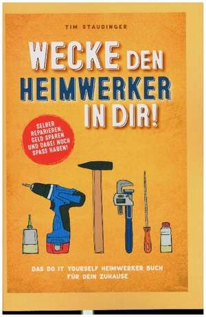 Wecke den Heimwerker in dir! Das do it yourself Heimwerker Buch für dein Zuhause. Selber reparieren, Geld sparen und dabei noch Spaß haben! de Tim Staudinger