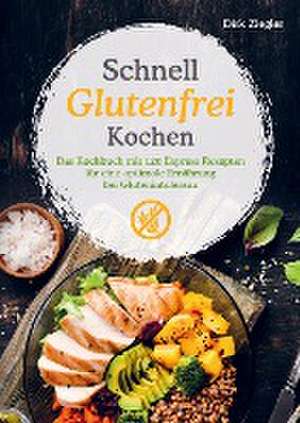 Schnell Glutenfrei Kochen ¿ Das Kochbuch mit 120 Express Rezepten für eine optimale Ernährung bei Glutenintoleranz de Dirk Ziegler